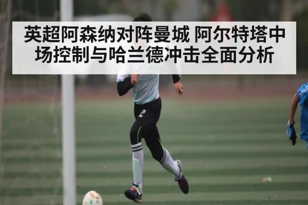 英超阿森纳对阵曼城 阿尔特塔中场控制与哈兰德冲击全面分析