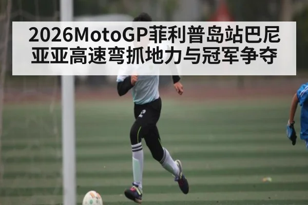 2026MotoGP菲利普岛站巴尼亚亚高速弯抓地力与冠军争夺
