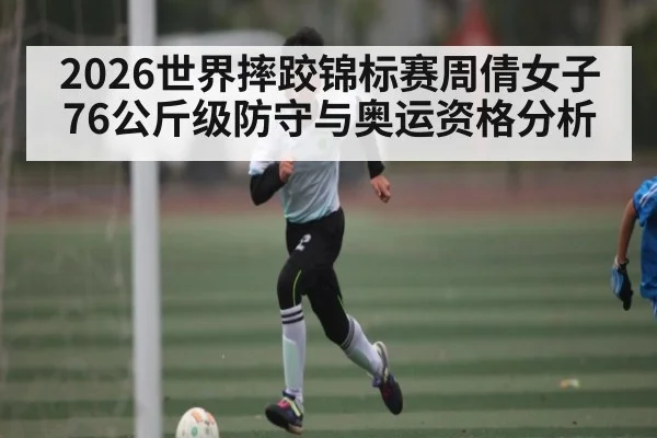 2026世界摔跤锦标赛周倩女子76公斤级防守与奥运资格分析